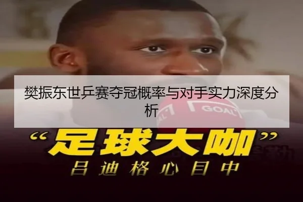 樊振东世乒赛夺冠概率与对手实力深度分析